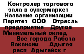 Контролер торгового зала в супермаркет › Название организации ­ Паритет, ООО › Отрасль предприятия ­ Другое › Минимальный оклад ­ 30 000 - Все города Работа » Вакансии   . Адыгея респ.,Адыгейск г.